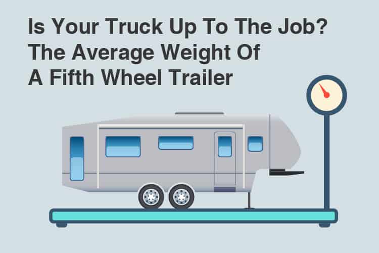 Is Your Truck Up To The Job? The Average Weight Of A Fifth Wheel Trailer